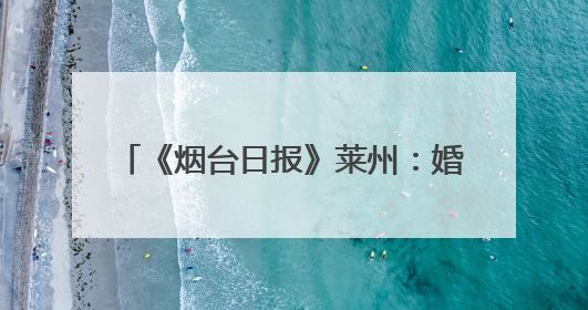 《烟台日报》莱州：婚姻登记新规遇上“5·20”“5·21”