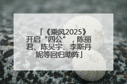 《乘风2025》开启“四公”，陈丽君、陈昊宇、李斯丹妮等回归助阵