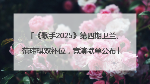 《歌手2025》第四期卫兰、范玮琪双补位，竞演歌单公布
