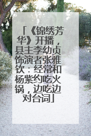 《锦绣芳华》开播，县主李幼贞饰演者张雅钦：经常和杨紫约吃火锅，边吃边对台词