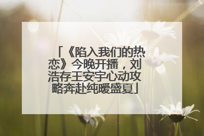 《陷入我们的热恋》今晚开播，刘浩存王安宇心动攻略奔赴纯暧盛夏
