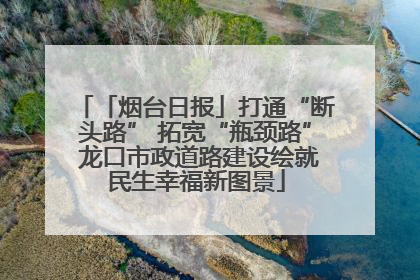 「烟台日报」打通“断头路” 拓宽“瓶颈路” 龙口市政道路建设绘就民生幸福新图景