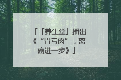 「养生堂」播出《“胃亏肉”，离癌进一步》