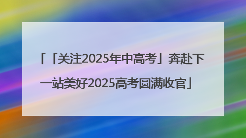 「关注2025年中高考」奔赴下一站美好2025高考圆满收官