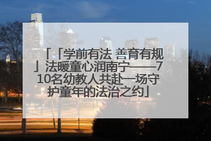 「学前有法 善育有规」法暖童心润南宁——710名幼教人共赴一场守护童年的法治之约