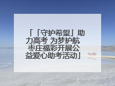 「守护希望」助力高考 为梦护航 枣庄福彩开展公益爱心助考活动