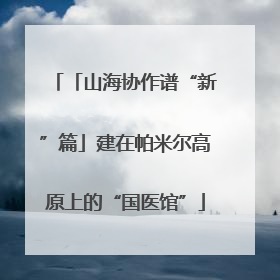 「山海协作谱“新”篇」建在帕米尔高原上的“国医馆”