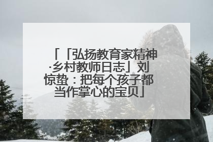 「弘扬教育家精神·乡村教师日志」刘惊蛰：把每个孩子都当作掌心的宝贝