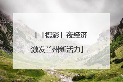 「摄影」夜经济激发兰州新活力
