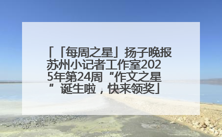 「每周之星」扬子晚报苏州小记者工作室2025年第24周“作文之星”诞生啦，快来领奖