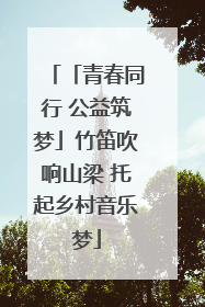 「青春同行 公益筑梦」竹笛吹响山梁 托起乡村音乐梦