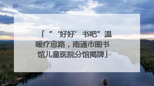 “‘好好’书吧”温暖疗愈路，南通市图书馆儿童医院分馆揭牌