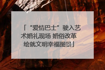 “爱情巴士”驶入艺术婚礼现场 婚俗改革绘就文明幸福图景