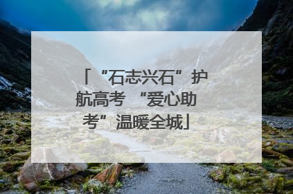 “石志兴石”护航高考 “爱心助考”温暖全城