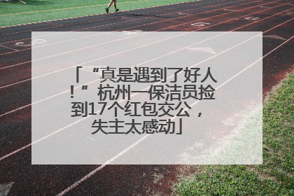 “真是遇到了好人！”杭州一保洁员捡到17个红包交公，失主太感动