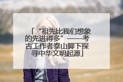 “祖先比我们想象的先进得多”——考古工作者泰山脚下探寻中华文明起源