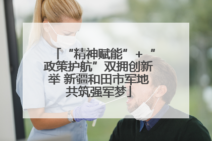 “精神赋能”+“政策护航”双拥创新举 新疆和田市军地共筑强军梦