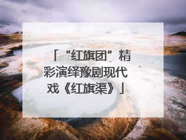“红旗团”精彩演绎豫剧现代戏《红旗渠》