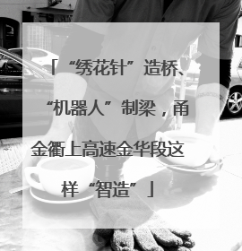 “绣花针”造桥、“机器人”制梁，甬金衢上高速金华段这样“智造”