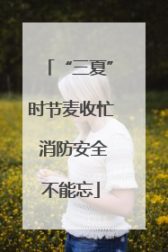“三夏”时节麦收忙 消防安全不能忘