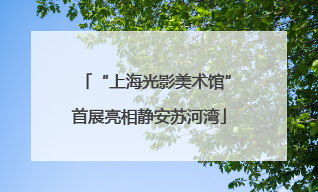 “上海光影美术馆”首展亮相静安苏河湾
