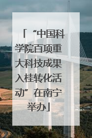 “中国科学院百项重大科技成果入桂转化活动”在南宁举办