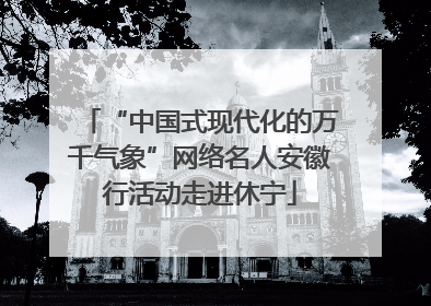 “中国式现代化的万千气象”网络名人安徽行活动走进休宁