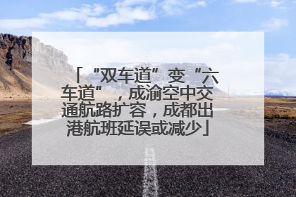 “双车道”变“六车道”，成渝空中交通航路扩容，成都出港航班延误或减少