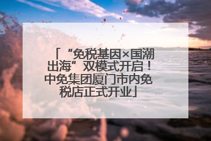 “免税基因×国潮出海”双模式开启！中免集团厦门市内免税店正式开业