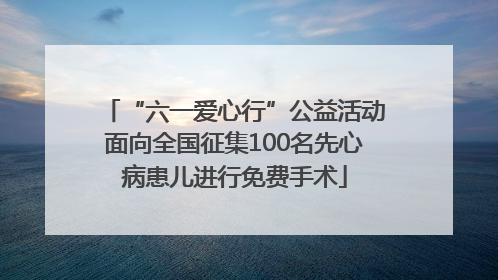 “六一爱心行”公益活动面向全国征集100名先心病患儿进行免费手术