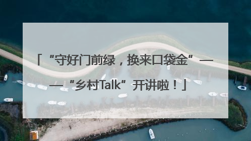 “守好门前绿，换来口袋金”——“乡村Talk”开讲啦！