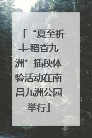 “夏至祈丰·稻香九洲”插秧体验活动在南昌九洲公园举行