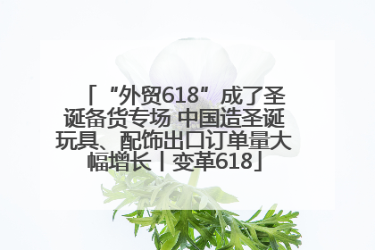 “外贸618”成了圣诞备货专场 中国造圣诞玩具、配饰出口订单量大幅增长丨变革618