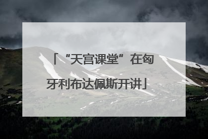 “天宫课堂”在匈牙利布达佩斯开讲