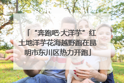“奔跑吧·大洋芋”红土地洋芋花海越野跑在昆明市东川区热力开跑