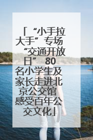 “小手拉大手”专场“交通开放日” 80名小学生及家长走进北京公交馆 感受百年公交文化