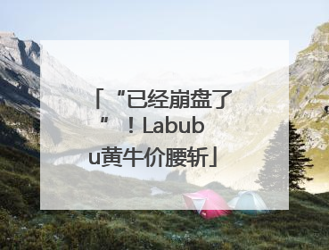 “已经崩盘了”！Labubu黄牛价腰斩