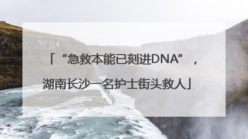 “急救本能已刻进DNA”，湖南长沙一名护士街头救人