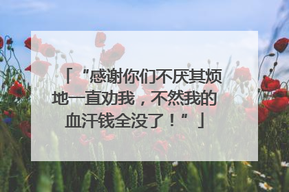 “感谢你们不厌其烦地一直劝我，不然我的血汗钱全没了！”