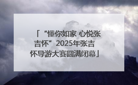 “懂你如家 心悦张吉怀”2025年张吉怀导游大赛圆满闭幕