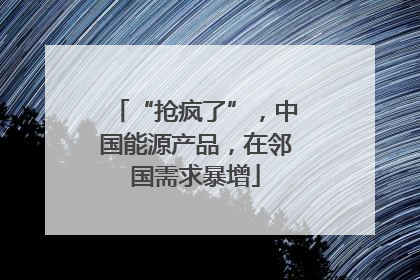“抢疯了”，中国能源产品，在邻国需求暴增