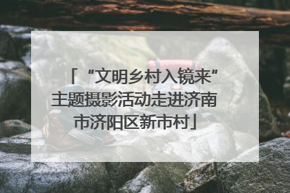 “文明乡村入镜来”主题摄影活动走进济南市济阳区新市村