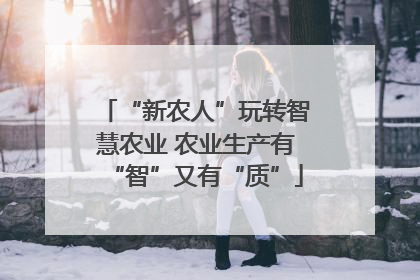 “新农人”玩转智慧农业 农业生产有“智”又有“质”
