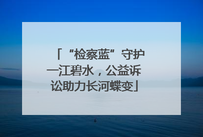 “检察蓝”守护一江碧水，公益诉讼助力长河蝶变