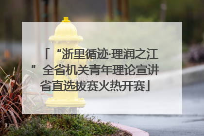 “浙里循迹·理润之江”全省机关青年理论宣讲省直选拔赛火热开赛
