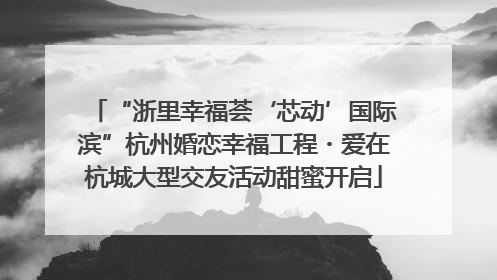 “浙里幸福荟‘芯动’国际滨”杭州婚恋幸福工程・爱在杭城大型交友活动甜蜜开启