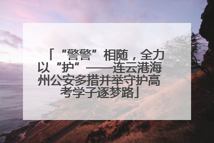 “警警”相随，全力以“护”——连云港海州公安多措并举守护高考学子逐梦路