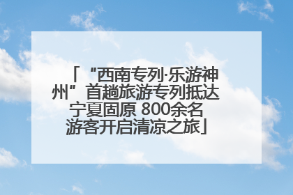 “西南专列·乐游神州”首趟旅游专列抵达宁夏固原 800余名游客开启清凉之旅