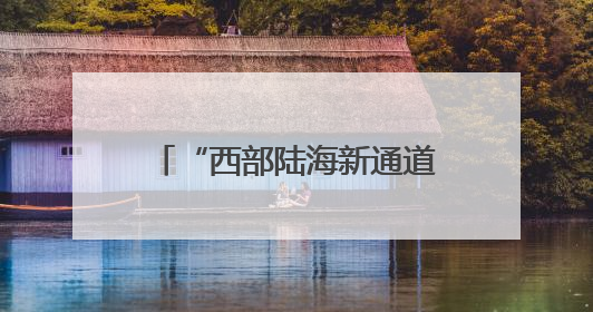 “西部陆海新通道大合唱”主题传播活动在广西启动