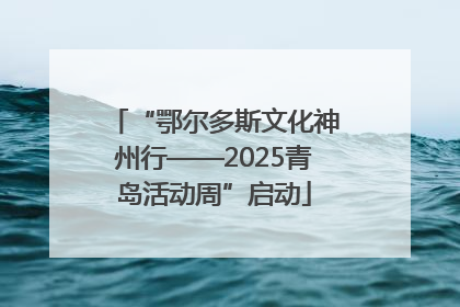 “鄂尔多斯文化神州行——2025青岛活动周”启动